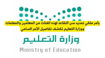 تمديد سن التقاعد للمعلمين والمعلمات بأمر ملكي ووزارة التعليم توضح التفاصيل