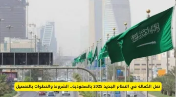نقل الكفالة في النظام الجديد بالسعودية 2025: الشروط والخطوات بالتوضيح الكامل