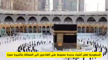 السعودية تعلن قائمة محظورات جديدة للقادمين بتأشيرة عمرة.. اكتشفها الآن