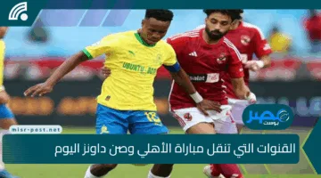 جميع القنوات التي تنقل مباراة الأهلي وصن داونز اليوم 25 أبريل في ملحمة كروية تحسم المتأهل
